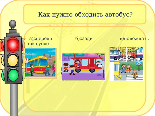Как нужно обходить автобус?  а)спереди б)сзади в)подождать пока уедет 