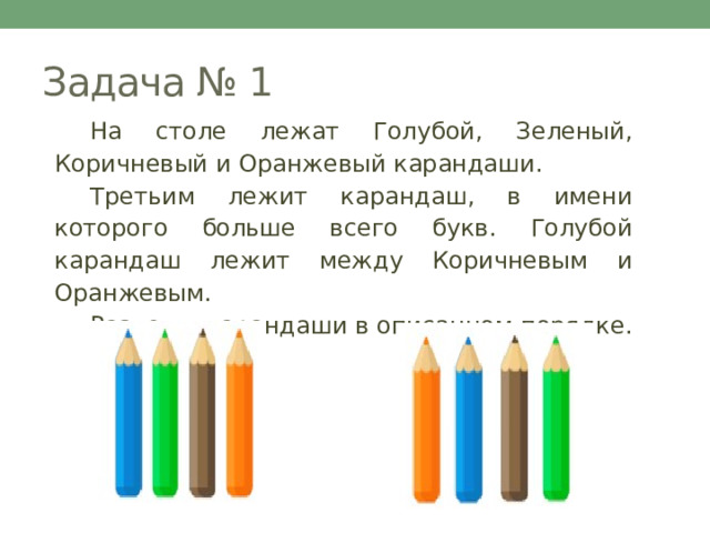 Задача № 1  На столе лежат Голубой, Зеленый, Коричневый и Оранжевый карандаши.  Третьим лежит карандаш, в имени которого больше всего букв. Голубой карандаш лежит между Коричневым и Оранжевым.  Разложи карандаши в описанном порядке. 
