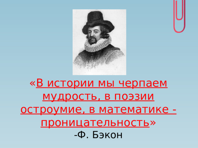 « В истории мы черпаем мудрость, в поэзии остроумие, в математике - проницательность »  -Ф. Бэкон 
