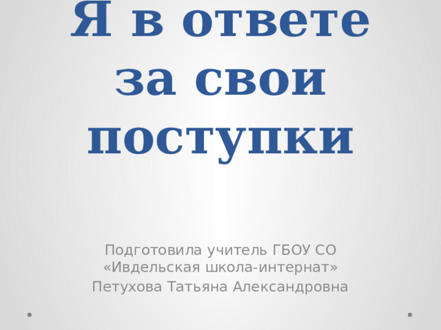 Я в ответе за свои поступки Подготовила учитель ГБОУ СО «Ивдельская школа-интернат» Петухова Татьяна Александровна 