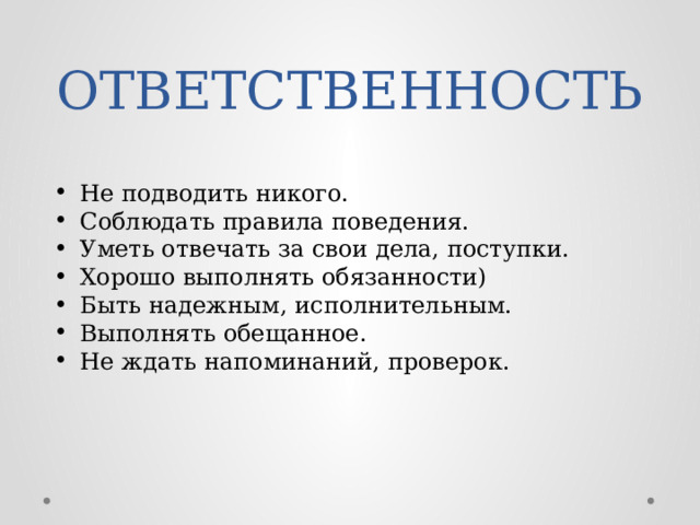 ОТВЕТСТВЕННОСТЬ Не подводить никого. Соблюдать правила поведения. Уметь отвечать за свои дела, поступки. Хорошо выполнять обязанности) Быть надежным, исполнительным. Выполнять обещанное. Не ждать напоминаний, проверок. 