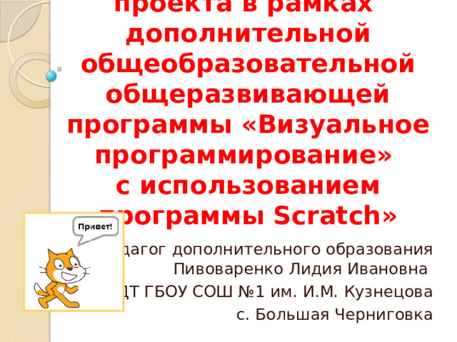 Мастер класс «Создание проекта в рамках дополнительной общеобразовательной общеразвивающей программы «Визуальное программирование»  с использованием программы Scratch» Педагог дополнительного образования Пивоваренко Лидия Ивановна СП ЦДТ ГБОУ СОШ №1 им. И.М. Кузнецова с. Большая Черниговка 