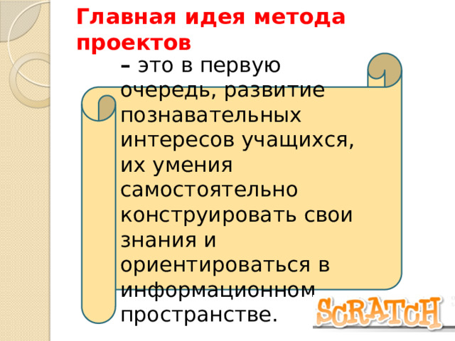 Главная идея метода проектов –  это в первую очередь, развитие познавательных интересов учащихся, их умения самостоятельно конструировать свои знания и ориентироваться в информационном пространстве. 