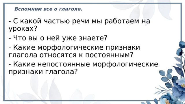 Вспомним все о глаголе. - С какой частью речи мы работаем на уроках? - Что вы о ней уже знаете? - Какие морфологические признаки глагола относятся к постоянным? - Какие непостоянные морфологические признаки глагола? 