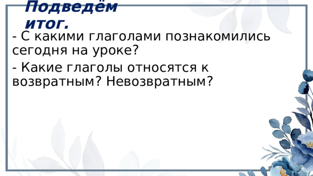 Подведём итог. - С какими глаголами познакомились сегодня на уроке? - Какие глаголы относятся к возвратным? Невозвратным? 