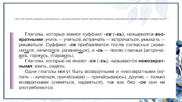 Как я уже сказала, возвратность-невозвратность—постоянный признак глагола. Как различить возвратные и невозвратные глаголы? Обратимся к учебнику стр.112   