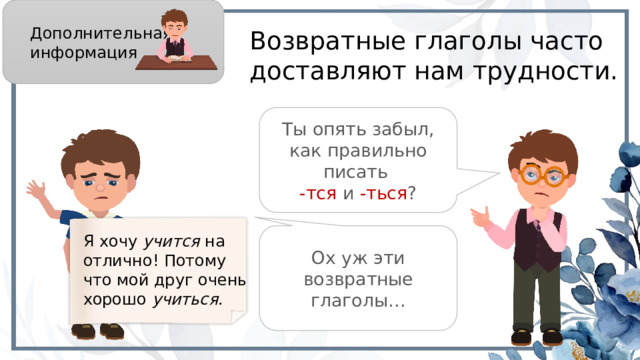 Дополнительная информация Возвратные глаголы часто доставляют нам трудности. Ты опять забыл, как правильно писать -тся и -ться ? Ох уж эти возвратные глаголы… Я хочу учится на отлично! Потому что мой друг очень хорошо учиться . 7 