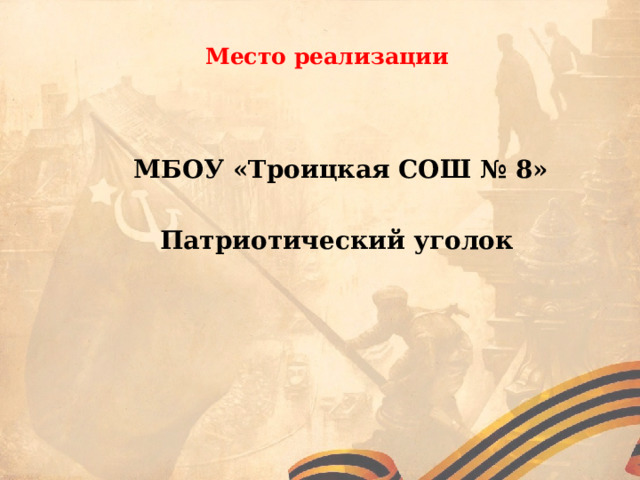  Место реализации   МБОУ «Троицкая СОШ № 8» Патриотический уголок  