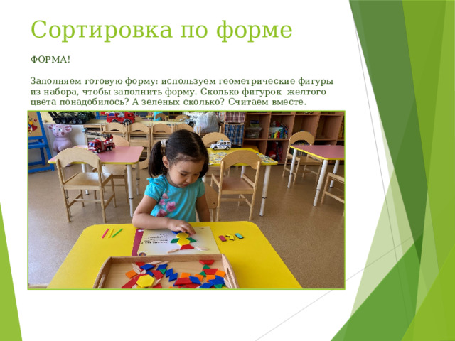 Сортировка по форме ФОРМА!   Заполняем готовую форму: используем геометрические фигуры из набора, чтобы заполнить форму. Сколько фигурок желтого цвета понадобилось? А зеленых сколько? Считаем вместе. 