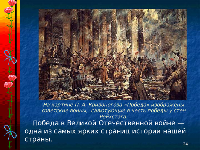 На картине П. А. Кривоногова «Победа» изображены советские воины, салютующие в честь победы у стен Рейхстага. Победа в Великой Отечественной войне — одна из самых ярких страниц истории нашей страны.  
