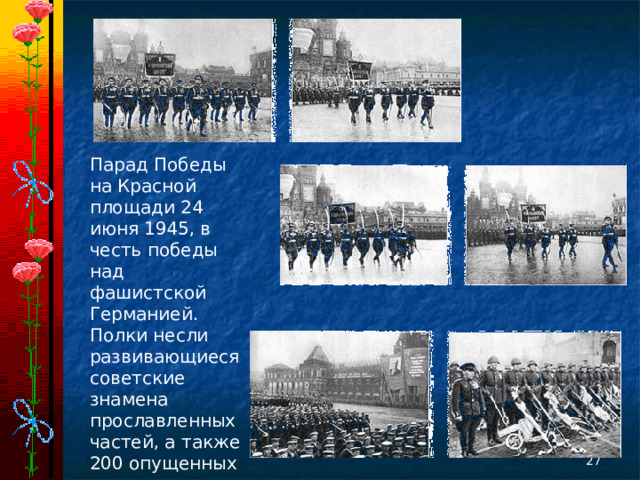 Парад Победы на Красной площади 24 июня 1945, в честь победы над фашистской Германией. Полки несли развивающиеся советские знамена прославленных частей, а также 200 опущенных немецких флагов.  