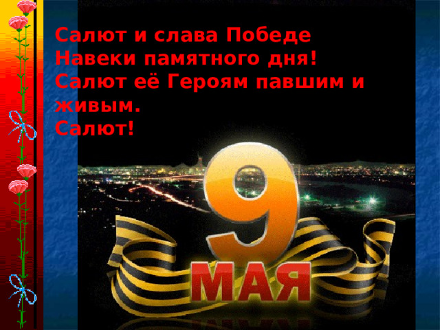 Салют и слава Победе Навеки памятного дня! Салют её Героям павшим и живым. Салют!      