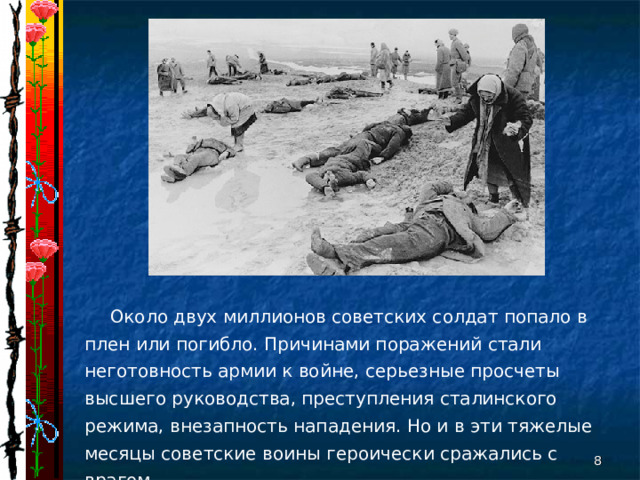 Около двух миллионов советских солдат попало в плен или погибло. Причинами поражений стали неготовность армии к войне, серьезные просчеты высшего руководства, преступления сталинского режима, внезапность нападения. Но и в эти тяжелые месяцы советские воины героически сражались с врагом.  