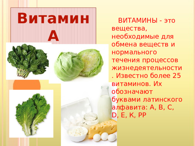 Витамин А  ВИТАМИНЫ - это вещества, необходимые для обмена веществ и нормального течения процессов жизнедеятельности. Известно более 25 витаминов. Их обозначают буквами латинского алфавита: А, В, С, D, Е, К, РР 