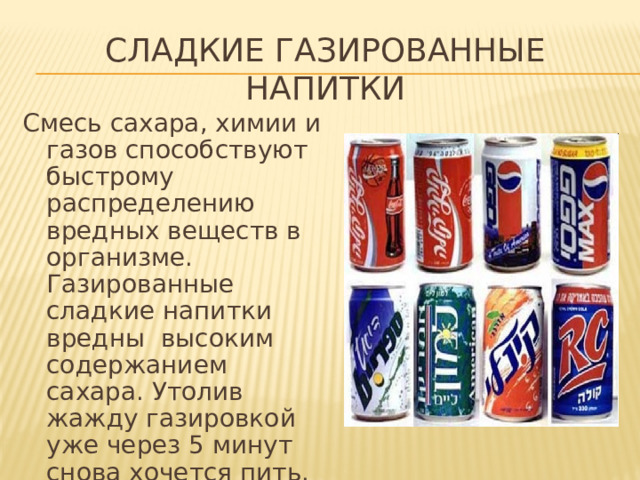 Сладкие газированные напитки Смесь сахара, химии и газов способствуют быстрому распределению вредных веществ в организме. Газированные сладкие напитки вредны высоким содержанием сахара. Утолив жажду газировкой уже через 5 минут снова хочется пить. 