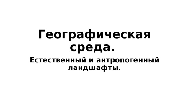 Географическая среда. Естественный и антропогенный ландшафты. 