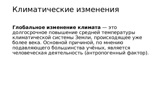 Климатические изменения Глобальное изменение климата  — это долгосрочное повышение средней температуры климатической системы Земли, происходящее уже более века. Основной причиной, по мнению подавляющего большинства учёных, является человеческая деятельность (антропогенный фактор).  