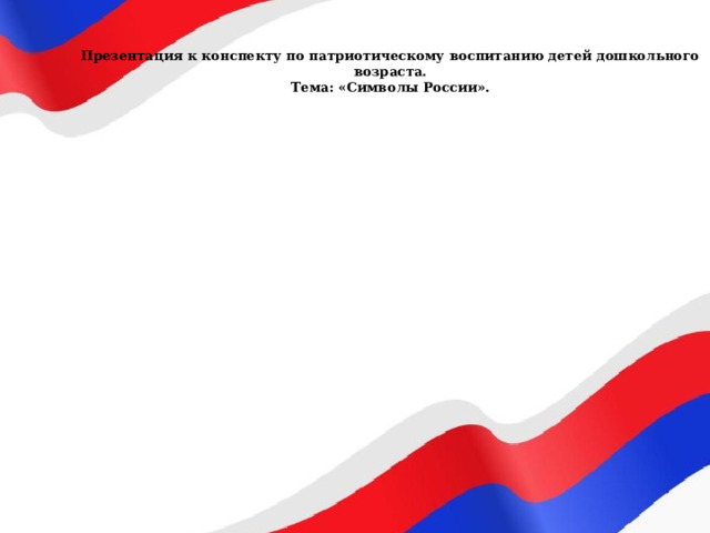  Презентация к конспекту по патриотическому воспитанию детей дошкольного возраста.  Тема: «Символы России».   