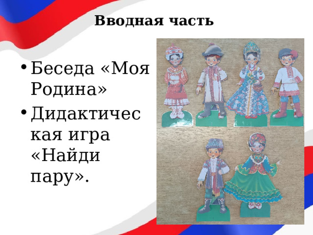 Вводная часть Беседа «Моя Родина» Дидактическая игра «Найди пару». 