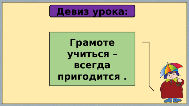 Девиз урока: Грамоте учиться – всегда пригодится . 
