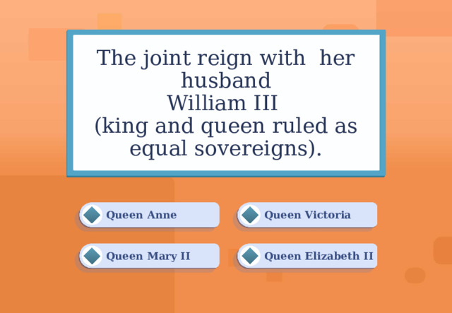 The joint reign with her husband  William III  (king and queen ruled as equal sovereigns). Queen Victoria Queen Anne Queen Mary II Queen Elizabeth II 