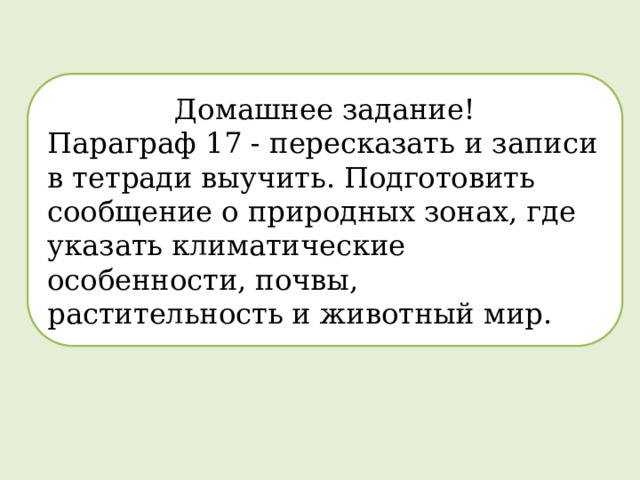 Домашнее задание! Параграф 17 - пересказать и записи в тетради выучить. Подготовить сообщение о природных зонах, где указать климатические особенности, почвы, растительность и животный мир. 