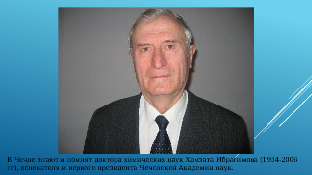 В Чечне знают и помнят доктора химических наук Хамзата Ибрагимова (1934-2006 гг), основателя и первого президента Чеченской Академии наук. 