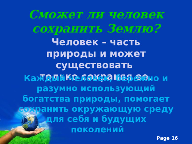 Сможет ли человек сохранить Землю?   Человек – часть природы и может существовать только сохраняя ее. Каждый человек, бережно и разумно использующий богатства природы, помогает сохранить окружающую среду для себя и будущих  поколений 