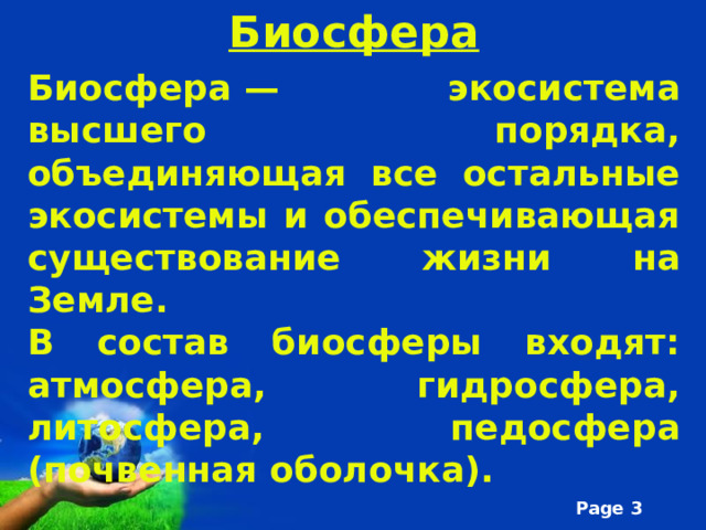Биосфера   Биосфера — экосистема высшего порядка, объединяющая все остальные экосистемы и обеспечивающая существование жизни на Земле. В состав биосферы входят: атмосфера, гидросфера, литосфера, педосфера (почвенная оболочка). 