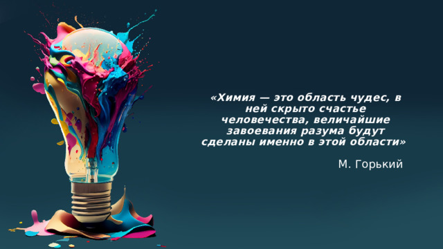 «Химия — это область чудес, в ней скрыто счастье человечества, величайшие завоевания разума будут сделаны именно в этой области»   М. Горький 
