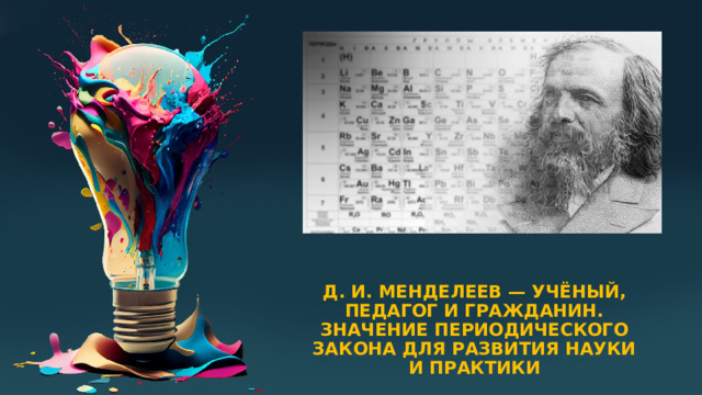 Д. И. Менделеев — учёный, педагог и гражданин. Значение Периодического закона для развития науки и практики 