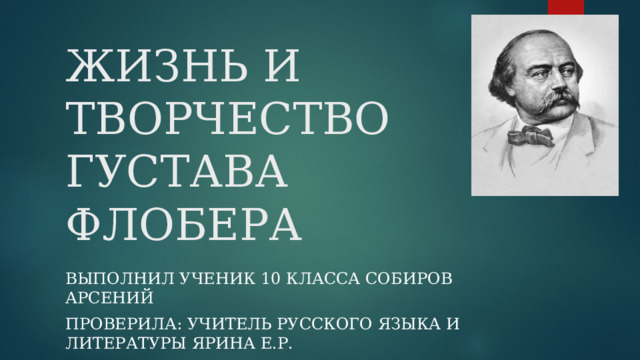 ЖИЗНЬ И ТВОРЧЕСТВО ГУСТАВА ФЛОБЕРА Выполнил ученик 10 класса Собиров Арсений Проверила: учитель русского языка и литературы Ярина Е.Р. 