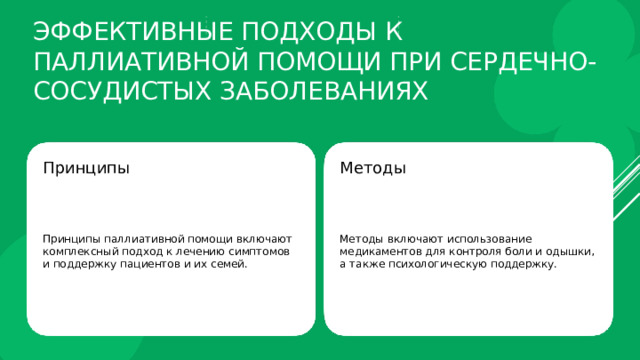 Эффективные подходы к паллиативной помощи при сердечно-сосудистых заболеваниях Принципы Методы Принципы паллиативной помощи включают комплексный подход к лечению симптомов и поддержку пациентов и их семей. Методы включают использование медикаментов для контроля боли и одышки, а также психологическую поддержку. 