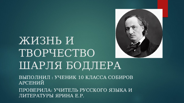 ЖИЗНЬ И ТВОРЧЕСТВО ШАРЛЯ БОДЛЕРА Выполнил : ученик 10 КЛАССА СОБИРОВ АРСЕНИЙ Проверила: Учитель русского Языка и литературы Ярина Е.Р.  