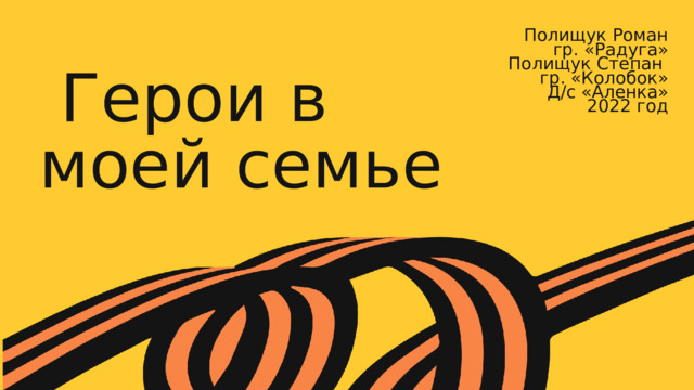 Полищук Роман гр. «Радуга» Полищук Степан гр. «Колобок» Д/с «Аленка» 2022 год  Герои в моей семье 