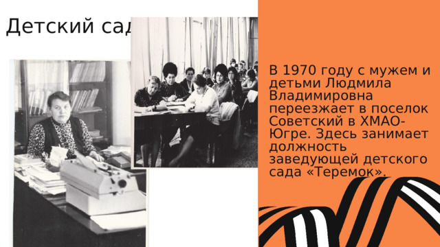 Детский сад В 1970 году с мужем и детьми Людмила Владимировна переезжает в поселок Советский в ХМАО-Югре. Здесь занимает должность заведующей детского сада «Теремок». 