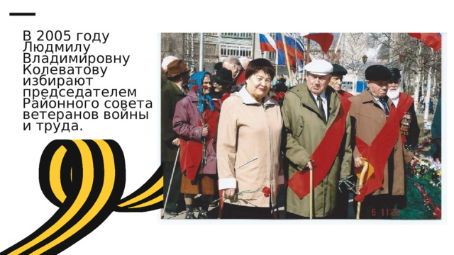 В 2005 году Людмилу Владимировну Колеватову избирают председателем Районного совета ветеранов войны и труда. 
