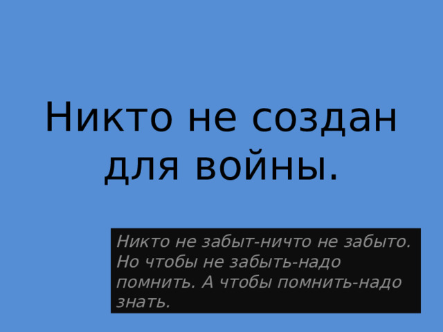 Никто не создан для войны. Никто не забыт-ничто не забыто. Но чтобы не забыть-надо помнить. А чтобы помнить-надо знать. 