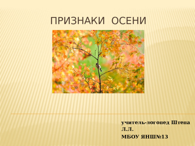 ПРИЗНАКИ ОСЕНи учитель-логопед Штепа Л.Л. МБОУ ЯНШ№13    