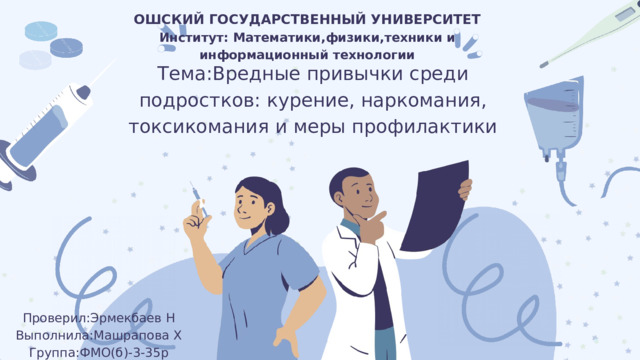 ОШСКИЙ ГОСУДАРСТВЕННЫЙ УНИВЕРСИТЕТ Институт: Математики,физики,техники и информационный технологии Тема:Вредные привычки среди подростков: курение, наркомания, токсикомания и меры профилактики Проверил:Эрмекбаев Н Выполнила:Машрапова Х Группа:ФМО(б)-3-35р 