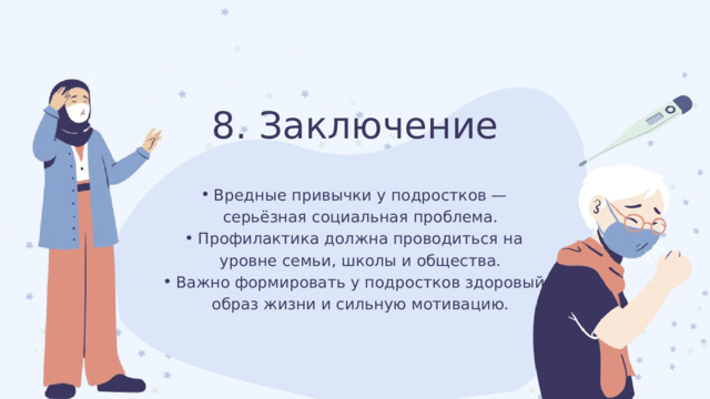 8. Заключение Вредные привычки у подростков — серьёзная социальная проблема. Профилактика должна проводиться на уровне семьи, школы и общества. Важно формировать у подростков здоровый образ жизни и сильную мотивацию. Вредные привычки у подростков — серьёзная социальная проблема. Профилактика должна проводиться на уровне семьи, школы и общества. Важно формировать у подростков здоровый образ жизни и сильную мотивацию. 