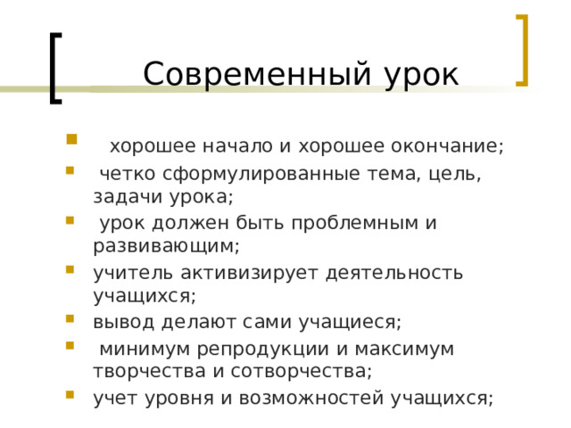 Современный урок   хорошее начало и хорошее окончание;   четко сформулированные тема, цель, задачи урока;   урок должен быть проблемным и развивающим; учитель активизирует деятельность учащихся; вывод делают сами учащиеся;   минимум репродукции и максимум творчества и сотворчества; учет уровня и возможностей учащихся; 