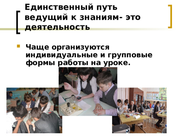 Единственный путь ведущий к знаниям- это деятельность   Чаще организуются индивидуальные и групповые формы работы на уроке.  