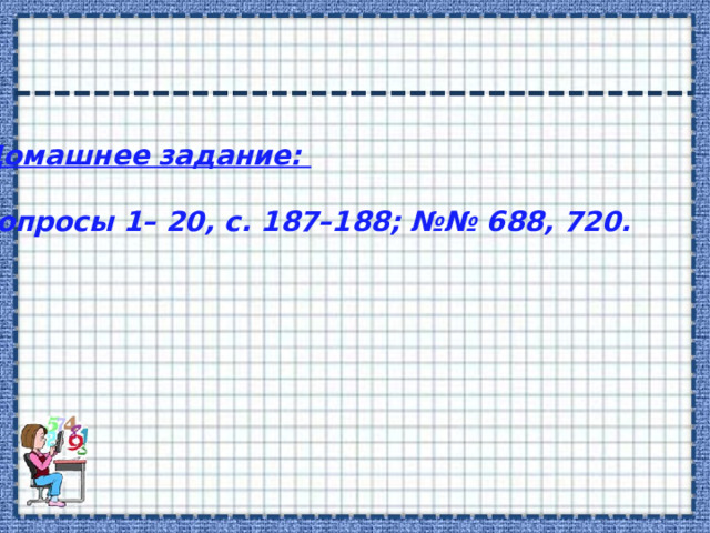 Домашнее задание:  вопросы 1– 20, с. 187–188; №№ 688, 720. 