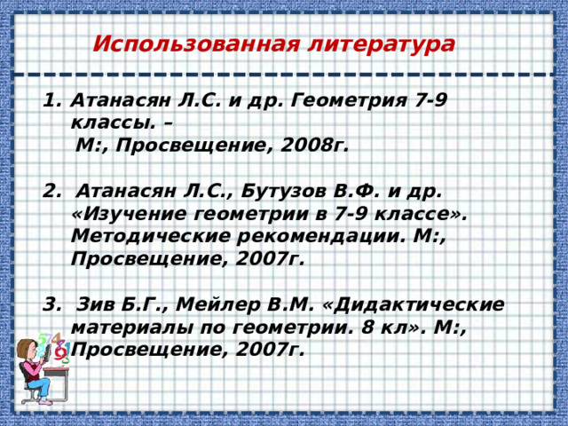 Использованная литература Атанасян Л.С. и др. Геометрия 7-9 классы. –  М:, Просвещение, 2008г.  2. Атанасян Л.С., Бутузов В.Ф. и др. «Изучение геометрии в 7-9 классе». Методические рекомендации. М:, Просвещение, 2007г.  3. Зив Б.Г., Мейлер В.М. «Дидактические материалы по геометрии. 8 кл». М:, Просвещение, 2007г. 
