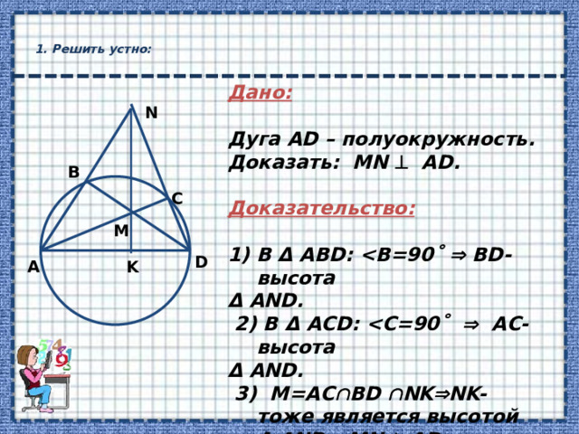  1. Решить устно:   Дано:   Дуга АD – полуокружность. Доказать: MN  АD.   Доказательство:   В Δ ABD:   BD-высота Δ AND.  2) В Δ AСD:   АС-высота Δ AND.  3) M=AC  BD  NK  NK- тоже является высотой Δ AND  MN  АD. N B C M D K А 
