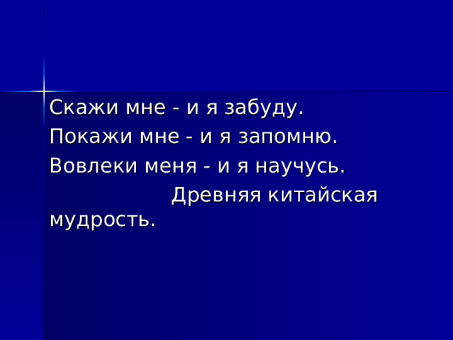 Скажи мне - и я забуду. Покажи мне - и я запомню. Вовлеки меня - и я научусь.  Древняя китайская мудрость. 