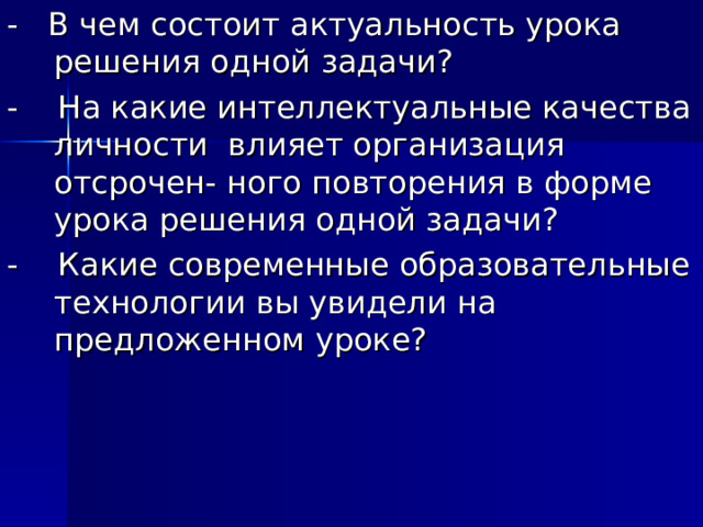 - В чем состоит актуальность урока решения одной задачи? - На какие интеллектуальные качества личности влияет организация отсрочен- ного повторения в форме урока решения одной задачи? - Какие современные образовательные технологии вы увидели на предложенном уроке? 