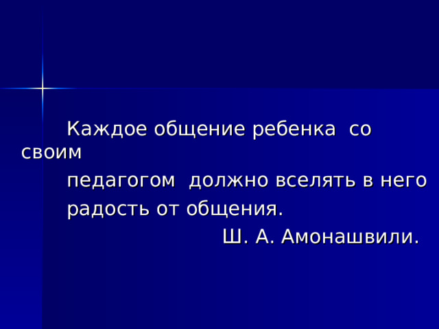  Каждое общение ребенка со своим  педагогом должно вселять в него    радость от общения.  Ш. А. Амонашвили. 