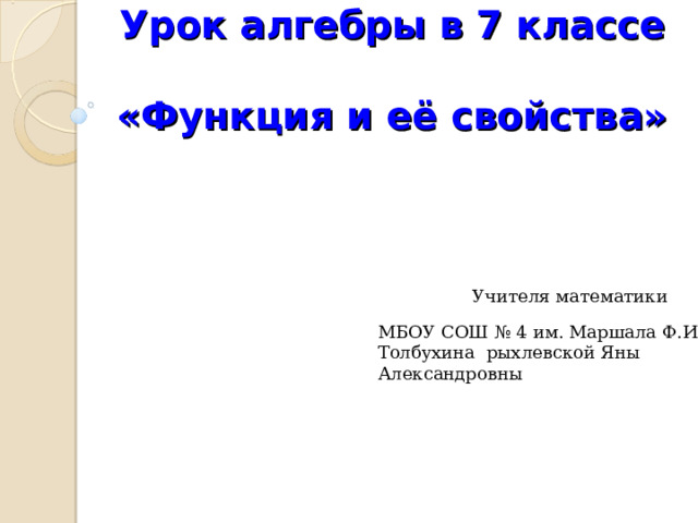     Урок алгебры в 7 классе  «Функция и её свойства» Учителя математики МБОУ СОШ № 4 им. Маршала Ф.И. Толбухина рыхлевской Яны Александровны 